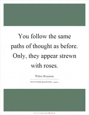 You follow the same paths of thought as before. Only, they appear strewn with roses Picture Quote #1