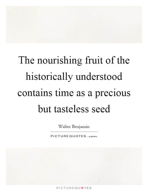 The nourishing fruit of the historically understood contains time as a precious but tasteless seed Picture Quote #1