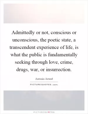 Admittedly or not, conscious or unconscious, the poetic state, a transcendent experience of life, is what the public is fundamentally seeking through love, crime, drugs, war, or insurrection Picture Quote #1