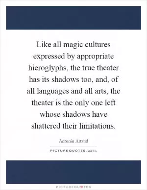 Like all magic cultures expressed by appropriate hieroglyphs, the true theater has its shadows too, and, of all languages and all arts, the theater is the only one left whose shadows have shattered their limitations Picture Quote #1