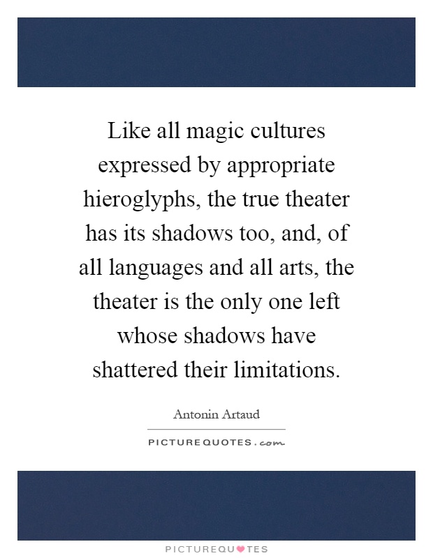 Like all magic cultures expressed by appropriate hieroglyphs, the true theater has its shadows too, and, of all languages and all arts, the theater is the only one left whose shadows have shattered their limitations Picture Quote #1