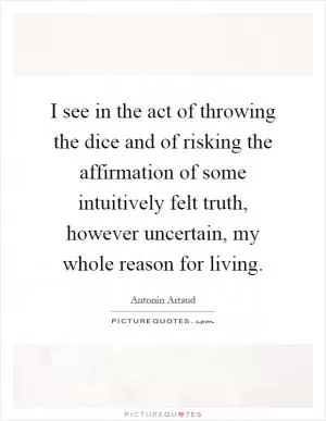 I see in the act of throwing the dice and of risking the affirmation of some intuitively felt truth, however uncertain, my whole reason for living Picture Quote #1