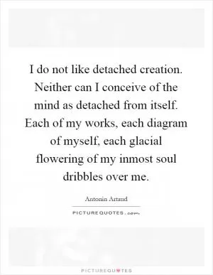 I do not like detached creation. Neither can I conceive of the mind as detached from itself. Each of my works, each diagram of myself, each glacial flowering of my inmost soul dribbles over me Picture Quote #1