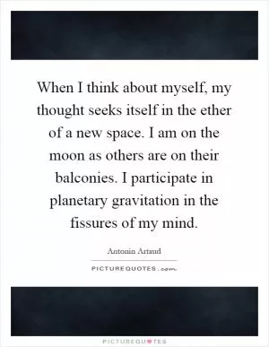 When I think about myself, my thought seeks itself in the ether of a new space. I am on the moon as others are on their balconies. I participate in planetary gravitation in the fissures of my mind Picture Quote #1