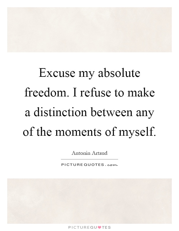 Excuse my absolute freedom. I refuse to make a distinction between any of the moments of myself Picture Quote #1