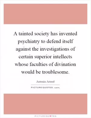 A tainted society has invented psychiatry to defend itself against the investigations of certain superior intellects whose faculties of divination would be troublesome Picture Quote #1