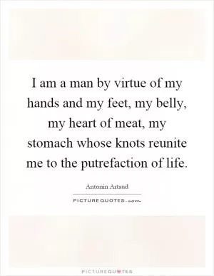 I am a man by virtue of my hands and my feet, my belly, my heart of meat, my stomach whose knots reunite me to the putrefaction of life Picture Quote #1