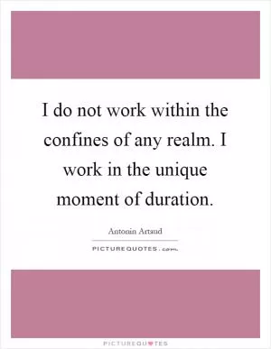 I do not work within the confines of any realm. I work in the unique moment of duration Picture Quote #1
