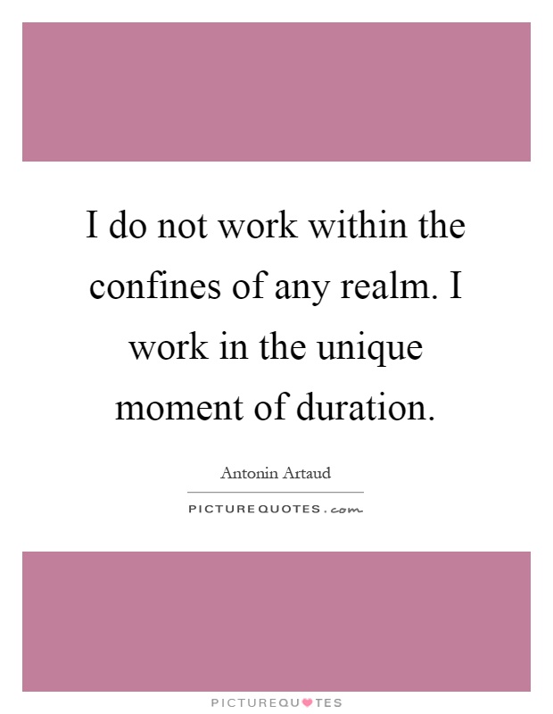 I do not work within the confines of any realm. I work in the unique moment of duration Picture Quote #1