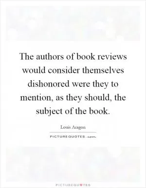 The authors of book reviews would consider themselves dishonored were they to mention, as they should, the subject of the book Picture Quote #1