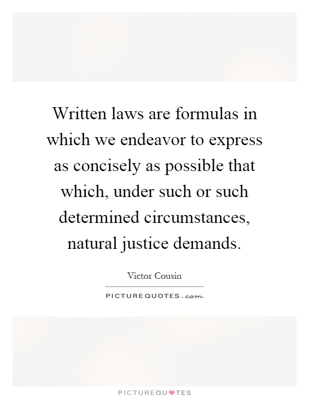 Written laws are formulas in which we endeavor to express as concisely as possible that which, under such or such determined circumstances, natural justice demands Picture Quote #1