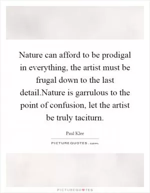 Nature can afford to be prodigal in everything, the artist must be frugal down to the last detail.Nature is garrulous to the point of confusion, let the artist be truly taciturn Picture Quote #1