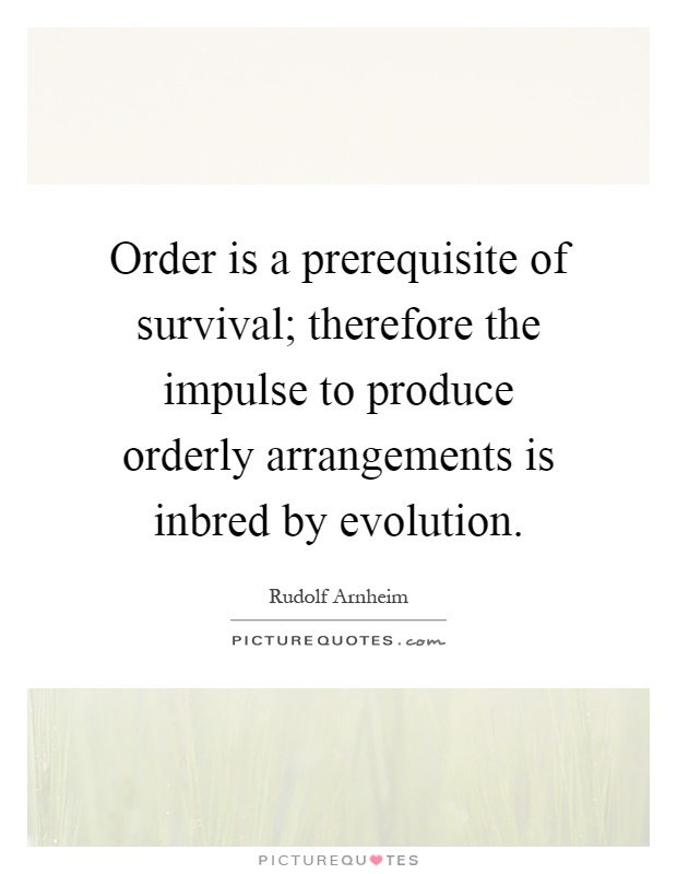 Order is a prerequisite of survival; therefore the impulse to produce orderly arrangements is inbred by evolution Picture Quote #1
