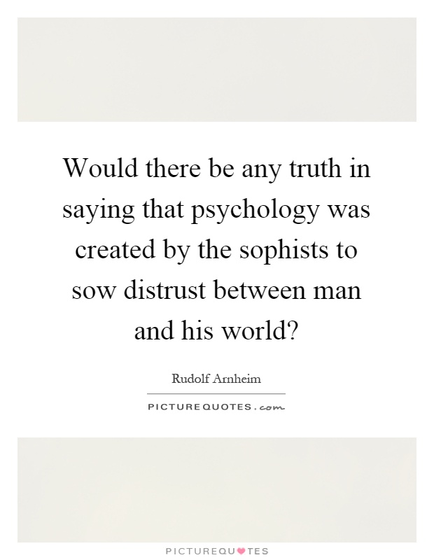 Would there be any truth in saying that psychology was created by the sophists to sow distrust between man and his world? Picture Quote #1