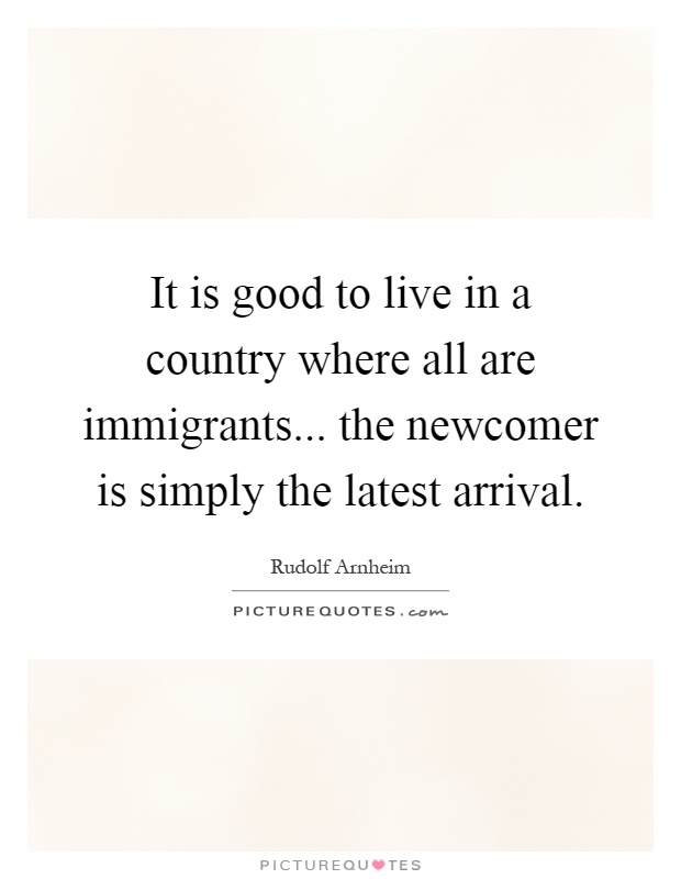 It is good to live in a country where all are immigrants... the newcomer is simply the latest arrival Picture Quote #1