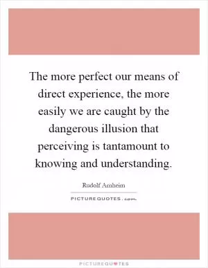 The more perfect our means of direct experience, the more easily we are caught by the dangerous illusion that perceiving is tantamount to knowing and understanding Picture Quote #1