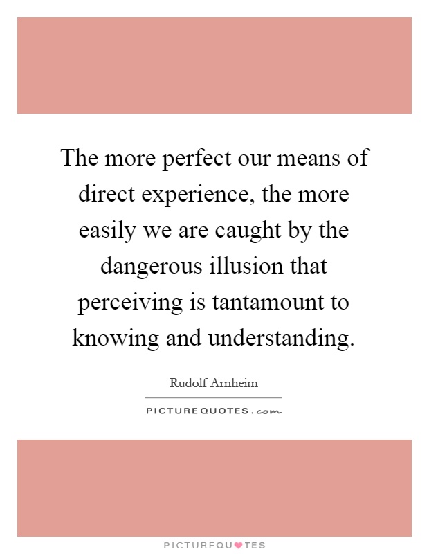 The more perfect our means of direct experience, the more easily we are caught by the dangerous illusion that perceiving is tantamount to knowing and understanding Picture Quote #1