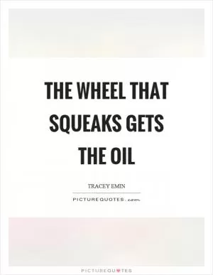 The wheel that squeaks gets the oil Picture Quote #1
