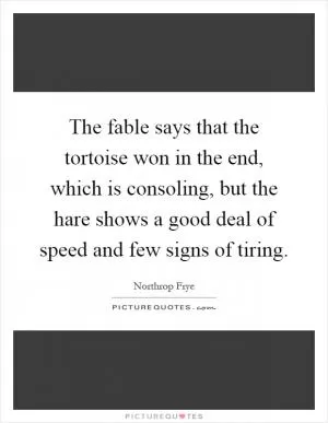 The fable says that the tortoise won in the end, which is consoling, but the hare shows a good deal of speed and few signs of tiring Picture Quote #1