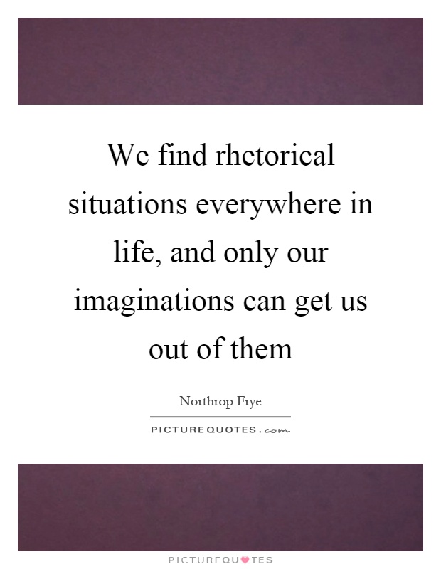 We find rhetorical situations everywhere in life, and only our imaginations can get us out of them Picture Quote #1