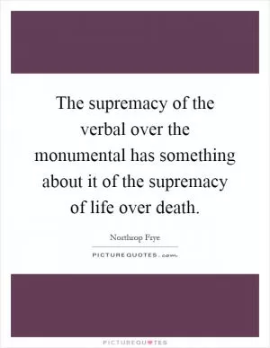 The supremacy of the verbal over the monumental has something about it of the supremacy of life over death Picture Quote #1