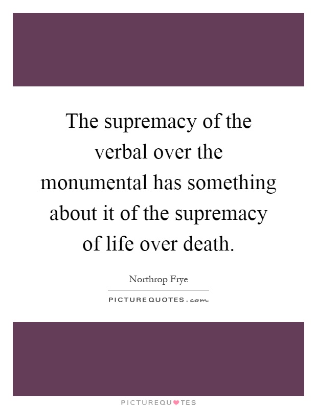 The supremacy of the verbal over the monumental has something about it of the supremacy of life over death Picture Quote #1