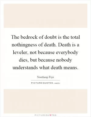 The bedrock of doubt is the total nothingness of death. Death is a leveler, not because everybody dies, but because nobody understands what death means Picture Quote #1