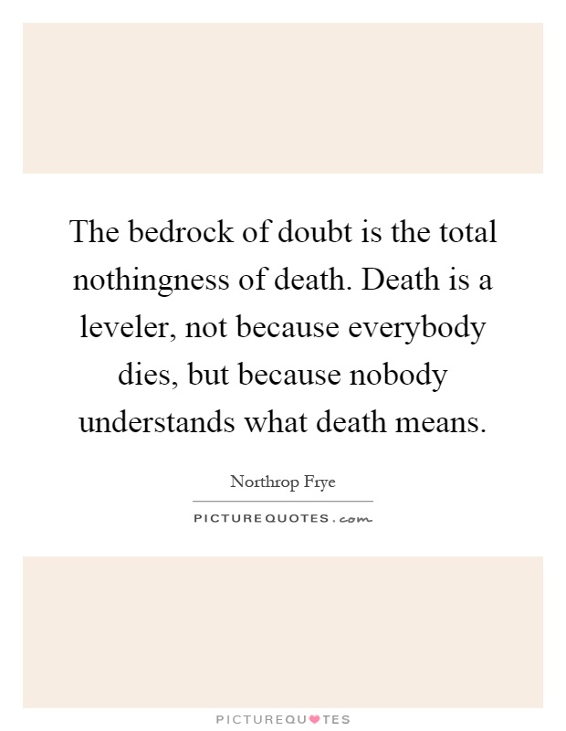 The bedrock of doubt is the total nothingness of death. Death is a leveler, not because everybody dies, but because nobody understands what death means Picture Quote #1