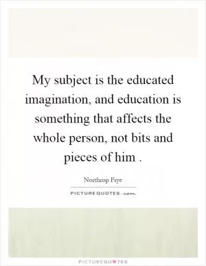 My subject is the educated imagination, and education is something that affects the whole person, not bits and pieces of him Picture Quote #1