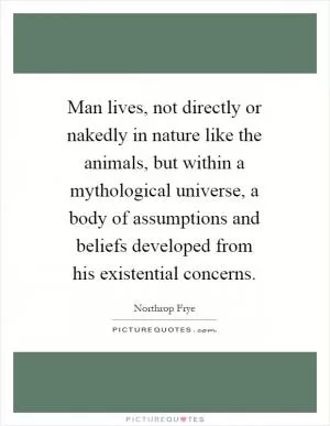 Man lives, not directly or nakedly in nature like the animals, but within a mythological universe, a body of assumptions and beliefs developed from his existential concerns Picture Quote #1