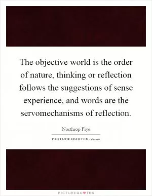 The objective world is the order of nature, thinking or reflection follows the suggestions of sense experience, and words are the servomechanisms of reflection Picture Quote #1