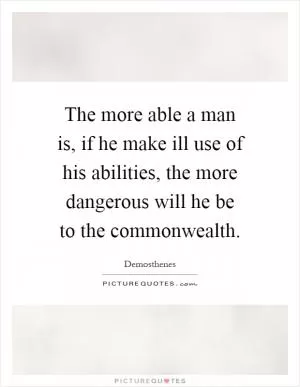 The more able a man is, if he make ill use of his abilities, the more dangerous will he be to the commonwealth Picture Quote #1