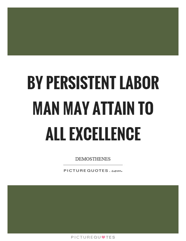By persistent labor man may attain to all excellence Picture Quote #1