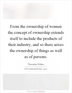 From the ownership of women the concept of ownership extends itself to include the products of their industry, and so there arises the ownership of things as well as of persons Picture Quote #1