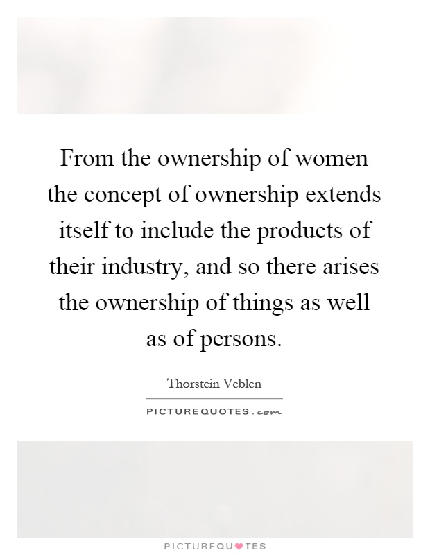 From the ownership of women the concept of ownership extends itself to include the products of their industry, and so there arises the ownership of things as well as of persons Picture Quote #1