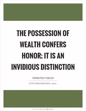 The possession of wealth confers honor; it is an invidious distinction Picture Quote #1