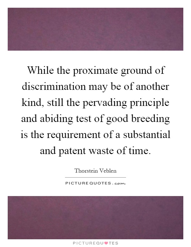 While the proximate ground of discrimination may be of another kind, still the pervading principle and abiding test of good breeding is the requirement of a substantial and patent waste of time Picture Quote #1