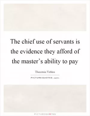 The chief use of servants is the evidence they afford of the master’s ability to pay Picture Quote #1