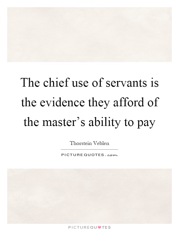 The chief use of servants is the evidence they afford of the master's ability to pay Picture Quote #1