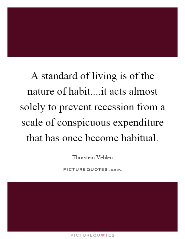 A standard of living is of the nature of habit....it acts almost solely to prevent recession from a scale of conspicuous expenditure that has once become habitual Picture Quote #1