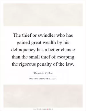 The thief or swindler who has gained great wealth by his delinquency has a better chance than the small thief of escaping the rigorous penalty of the law Picture Quote #1
