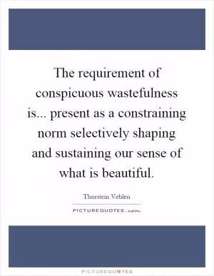 The requirement of conspicuous wastefulness is... present as a constraining norm selectively shaping and sustaining our sense of what is beautiful Picture Quote #1