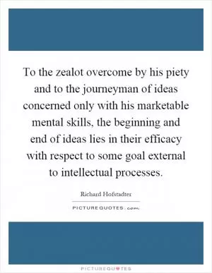 To the zealot overcome by his piety and to the journeyman of ideas concerned only with his marketable mental skills, the beginning and end of ideas lies in their efficacy with respect to some goal external to intellectual processes Picture Quote #1