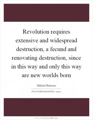Revolution requires extensive and widespread destruction, a fecund and renovating destruction, since in this way and only this way are new worlds born Picture Quote #1
