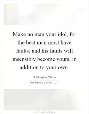 Make no man your idol, for the best man must have faults; and his faults will insensibly become yours, in addition to your own Picture Quote #1