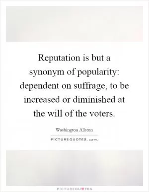 Reputation is but a synonym of popularity: dependent on suffrage, to be increased or diminished at the will of the voters Picture Quote #1