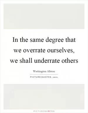 In the same degree that we overrate ourselves, we shall underrate others Picture Quote #1
