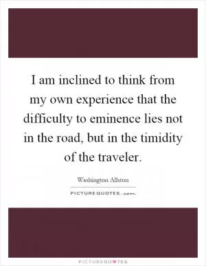 I am inclined to think from my own experience that the difficulty to eminence lies not in the road, but in the timidity of the traveler Picture Quote #1