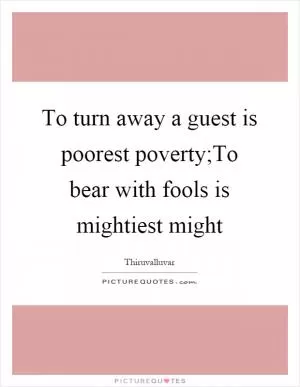 To turn away a guest is poorest poverty;To bear with fools is mightiest might Picture Quote #1