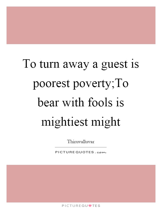 To turn away a guest is poorest poverty;To bear with fools is mightiest might Picture Quote #1
